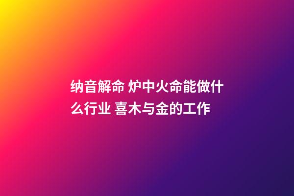 纳音解命 炉中火命能做什么行业 喜木与金的工作